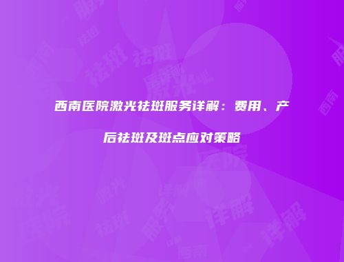 西南医院激光祛斑服务详解：费用、产后祛斑及斑点应对策略