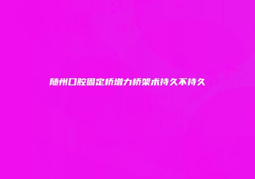 随州口腔固定桥增力桥架术持久不持久