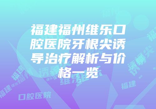 福建福州维乐口腔医院牙根尖诱导治疗解析与价格一览