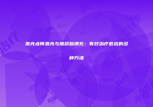 激光点阵激光与玻尿酸填充：有效治疗痘坑的多种方法