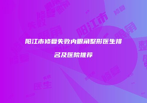 阳江市修复失败内眼角整形医生排名及医院推荐