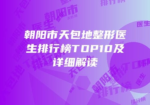 朝阳市天包地整形医生排行榜TOP10及详细解读