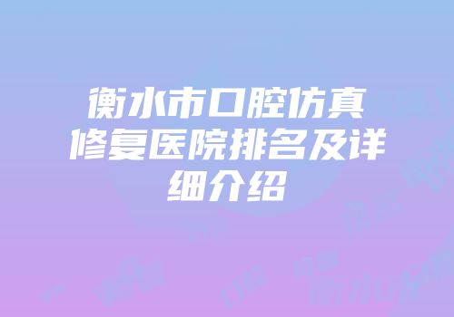 衡水市口腔仿真修复医院排名及详细介绍
