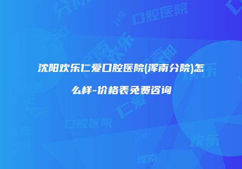 沈阳欢乐仁爱口腔医院(浑南分院)怎么样-价格表免费咨询