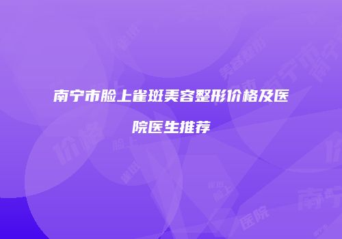 南宁市脸上雀斑美容整形价格及医院医生推荐