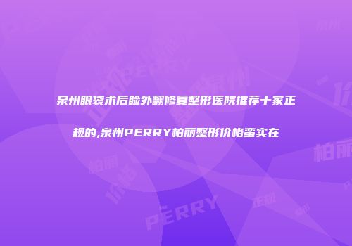 泉州眼袋术后睑外翻修复整形医院推荐十家正规的,泉州PERRY柏丽整形价格蛮实在