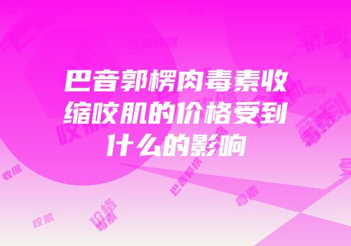巴音郭楞肉毒素收缩咬肌的价格受到什么的影响