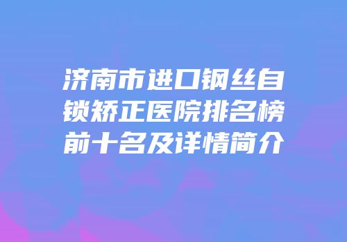 济南市进口钢丝自锁矫正医院排名榜前十名及详情简介