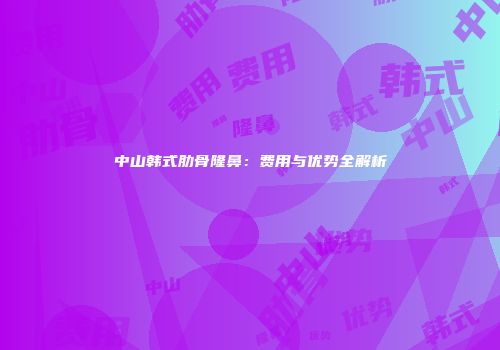 中山韩式肋骨隆鼻：费用与优势全解析
