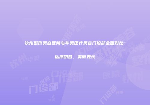 钦州整形美容医院与华美医疗美容门诊部全面对比：选择明智，美丽无忧