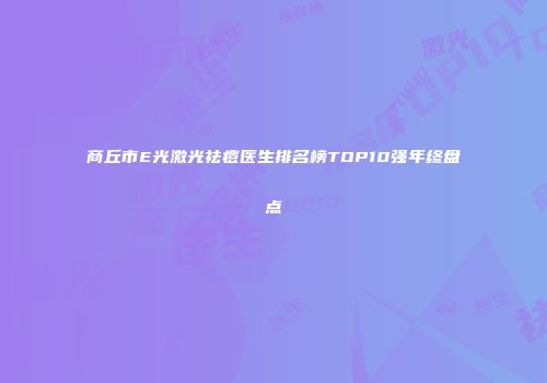商丘市E光激光祛痘医生排名榜TOP10强年终盘点