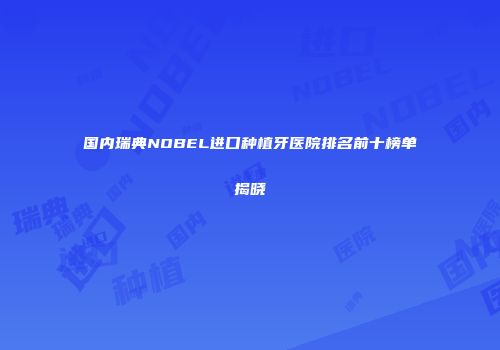 国内瑞典NOBEL进口种植牙医院排名前十榜单揭晓