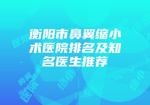 衡阳市鼻翼缩小术医院排名及知名医生推荐