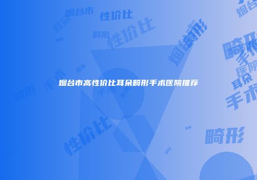 烟台市高性价比耳朵畸形手术医院推荐