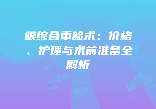 眼综合重睑术：价格、护理与术前准备全解析