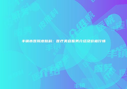 丰镇市医院皮肤科：医疗美容服务介绍及价格行情