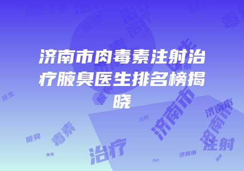济南市肉毒素注射治疗腋臭医生排名榜揭晓