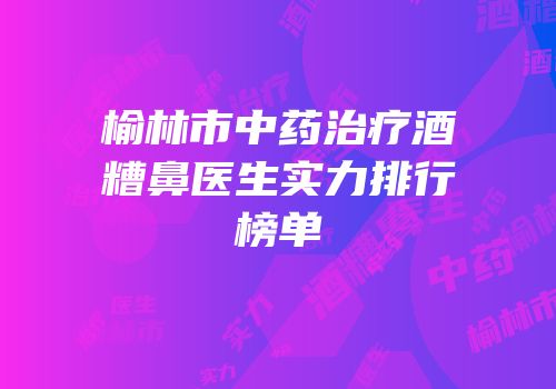 榆林市中药治疗酒糟鼻医生实力排行榜单