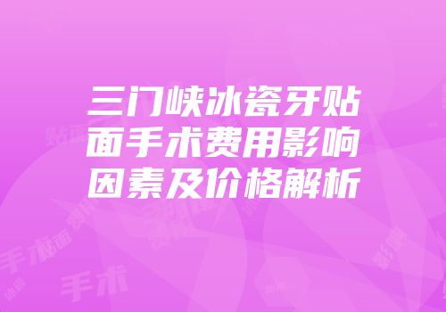 三门峡冰瓷牙贴面手术费用影响因素及价格解析