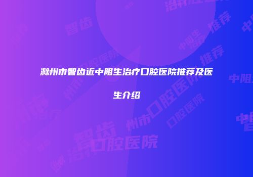 滁州市智齿近中阻生治疗口腔医院推荐及医生介绍