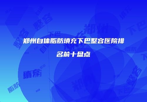 郑州自体脂肪填充下巴整容医院排名前十盘点