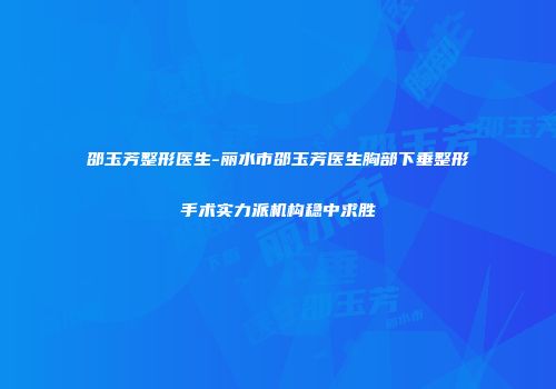 邵玉芳整形医生-丽水市邵玉芳医生胸部下垂整形手术实力派机构稳中求胜