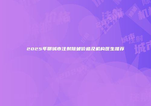 2025年聊城市注射除皱价格及机构医生推荐