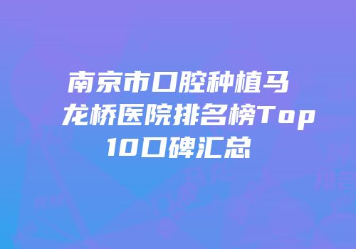 南京市口腔种植马龙桥医院排名榜Top10口碑汇总