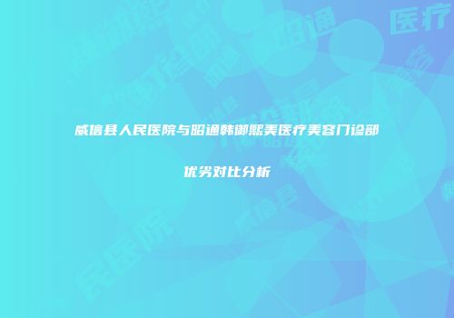 威信县人民医院与昭通韩御熙美医疗美容门诊部优劣对比分析