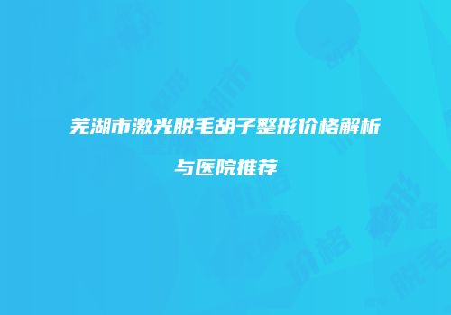 芜湖市激光脱毛胡子整形价格解析与医院推荐