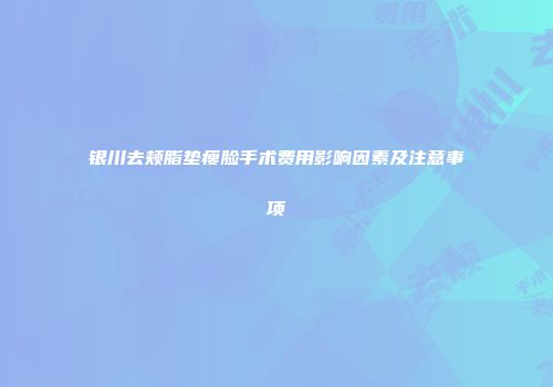 银川去颊脂垫瘦脸手术费用影响因素及注意事项