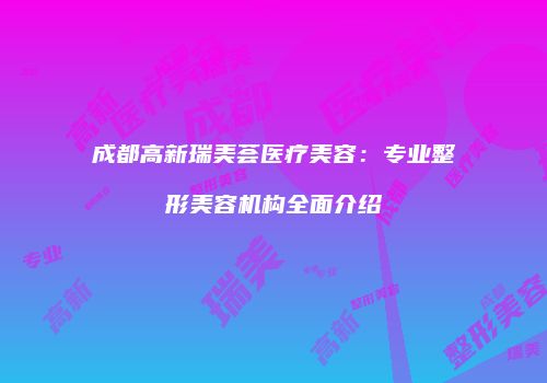 成都高新瑞美荟医疗美容：专业整形美容机构全面介绍