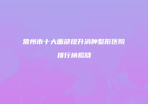 常州市十大面部提升消肿整形医院排行榜揭晓