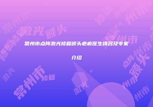 常州市点阵激光修复额头疤痕医生排名及专家介绍