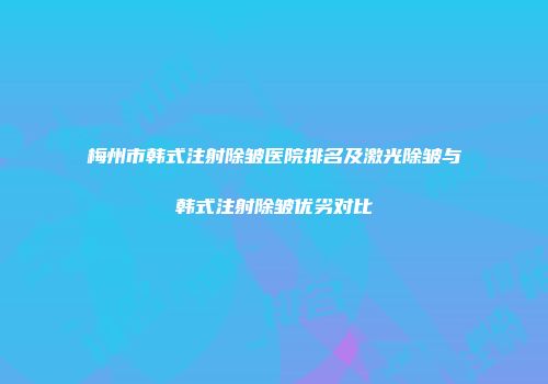梅州市韩式注射除皱医院排名及激光除皱与韩式注射除皱优劣对比