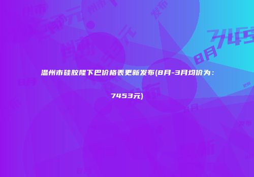 温州市硅胶隆下巴价格表更新发布(8月-3月均价为：7453元)
