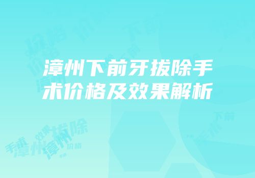漳州下前牙拔除手术价格及效果解析