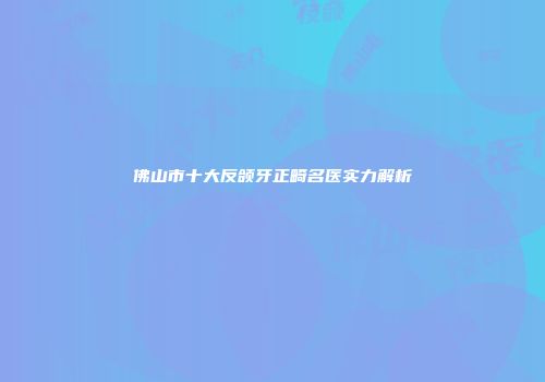佛山市十大反颌牙正畸名医实力解析