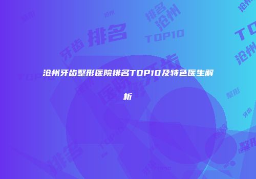 沧州牙齿整形医院排名TOP10及特色医生解析