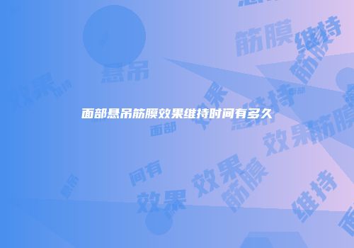 面部悬吊筋膜效果维持时间有多久