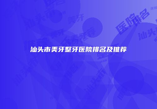 汕头市美牙整牙医院排名及推荐