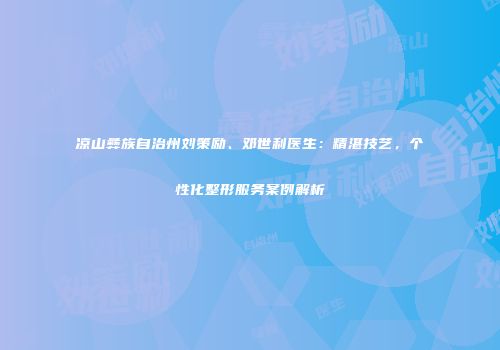 凉山彝族自治州刘策励、邓世利医生：精湛技艺，个性化整形服务案例解析