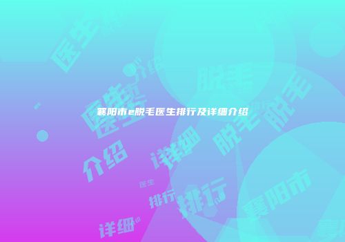 襄阳市e脱毛医生排行及详细介绍