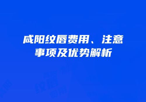 咸阳纹唇费用、注意事项及优势解析