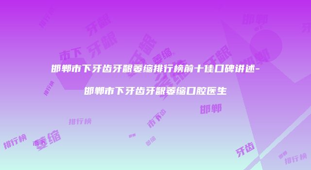邯郸市下牙齿牙龈萎缩排行榜前十佳口碑讲述-邯郸市下牙齿牙龈萎缩口腔医生