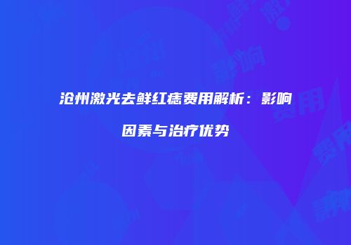 沧州激光去鲜红痣费用解析：影响因素与治疗优势