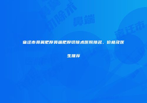 宿迁市鼻翼肥厚鼻端肥厚切除术医院排名、价格及医生推荐
