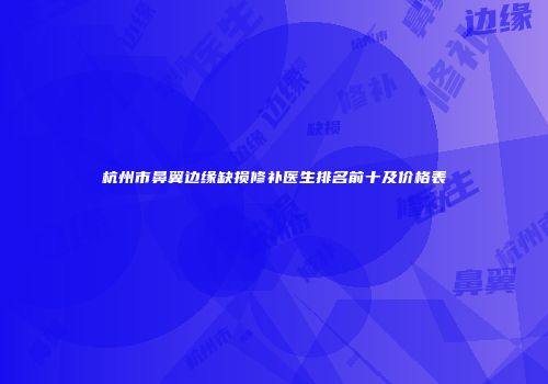 杭州市鼻翼边缘缺损修补医生排名前十及价格表