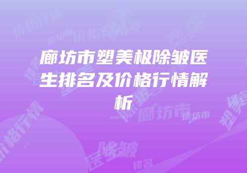 廊坊市塑美极除皱医生排名及价格行情解析