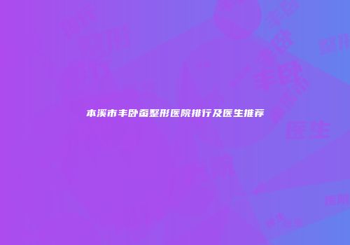 本溪市丰卧蚕整形医院排行及医生推荐